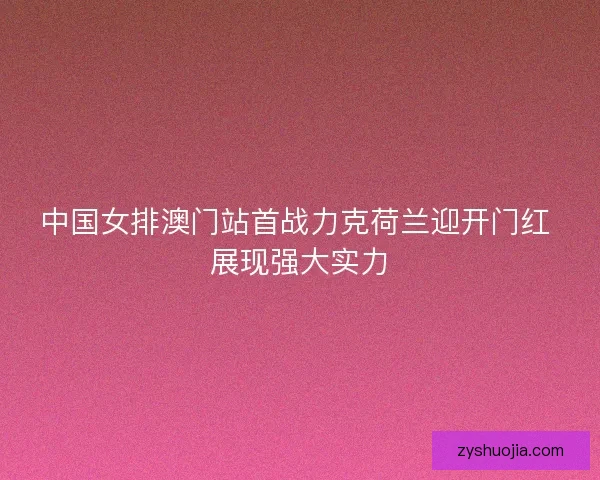 中国女排澳门站首战力克荷兰迎开门红 展现强大实力