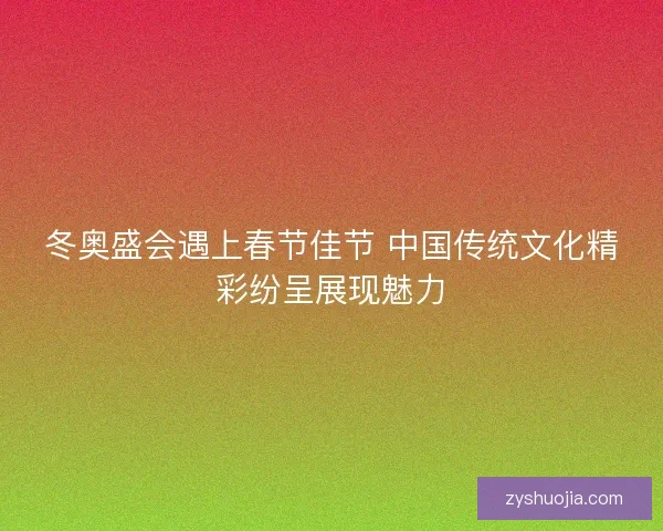 冬奥盛会遇上春节佳节 中国传统文化精彩纷呈展现魅力 冬奥盛会遇上春节佳节 中国传统文化精彩纷呈展现魅力