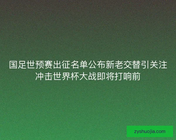 国足世预赛出征名单公布新老交替引关注冲击世界杯大战即将打响前 国足世预赛出征名单公布新老交替引关注冲击世界杯大战即将打响前