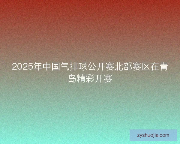2025年中国气排球公开赛北部赛区在青岛精彩开赛 2025年中国气排球公开赛北部赛区在青岛精彩开赛