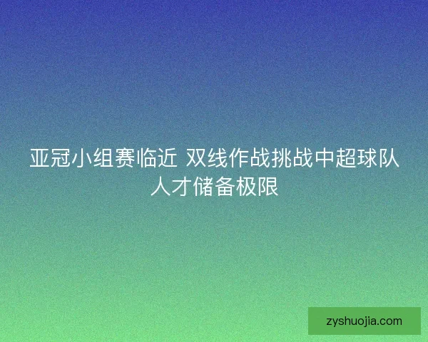 亚冠小组赛临近 双线作战挑战中超球队人才储备极限 亚冠小组赛临近 双线作战挑战中超球队人才储备极限