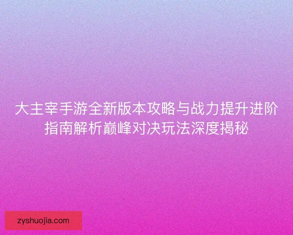 大主宰手游全新版本攻略与战力提升进阶指南解析巅峰对决玩法深度揭秘