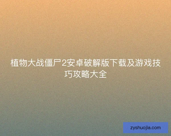 植物大战僵尸2安卓破解版下载及游戏技巧攻略大全 植物大战僵尸2安卓破解版下载及游戏技巧攻略大全