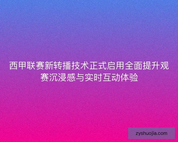 西甲联赛新转播技术正式启用全面提升观赛沉浸感与实时互动体验