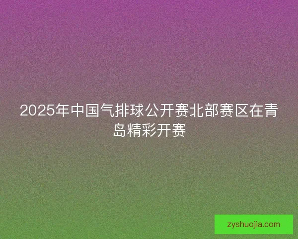 2025年中国气排球公开赛北部赛区在青岛精彩开赛
