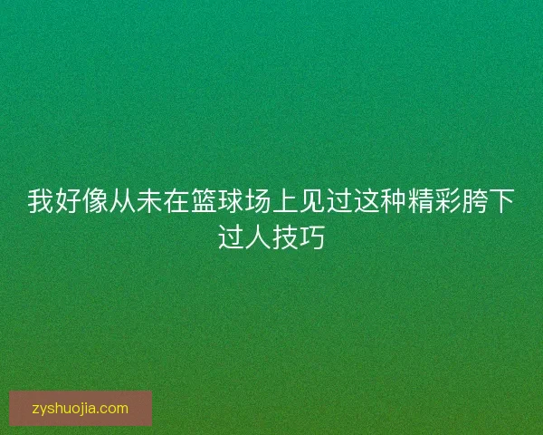 我好像从未在篮球场上见过这种精彩胯下过人技巧 我好像从未在篮球场上见过这种精彩胯下过人技巧
