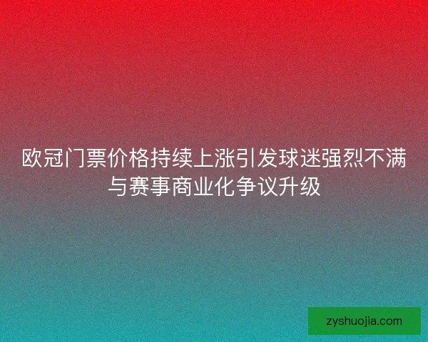 欧冠门票价格持续上涨引发球迷强烈不满与赛事商业化争议升级 欧冠门票价格持续上涨引发球迷强烈不满与赛事商业化争议升级