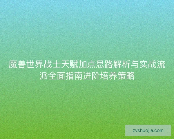 魔兽世界战士天赋加点思路解析与实战流派全面指南进阶培养策略 魔兽世界战士天赋加点思路解析与实战流派全面指南进阶培养策略