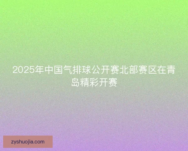 2025年中国气排球公开赛北部赛区在青岛精彩开赛 2025年中国气排球公开赛北部赛区在青岛精彩开赛