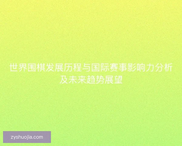 世界围棋发展历程与国际赛事影响力分析及未来趋势展望