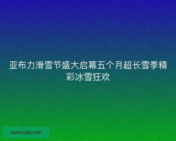 亚布力滑雪节盛大启幕五个月超长雪季精彩冰雪狂欢