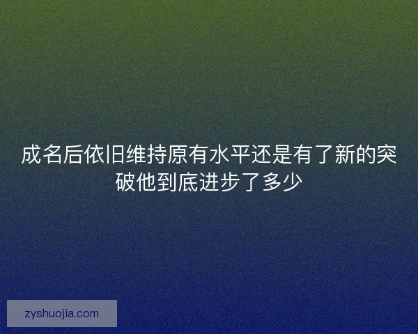 成名后依旧维持原有水平还是有了新的突破他到底进步了多少