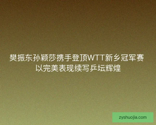 樊振东孙颖莎携手登顶WTT新乡冠军赛 以完美表现续写乒坛辉煌