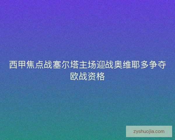 西甲焦点战塞尔塔主场迎战奥维耶多争夺欧战资格