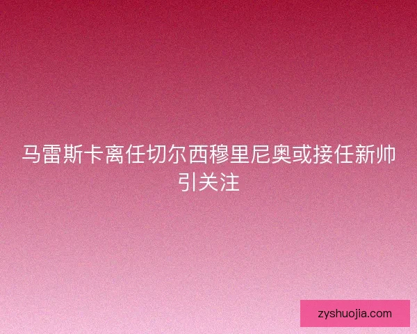 马雷斯卡离任切尔西穆里尼奥或接任新帅引关注
