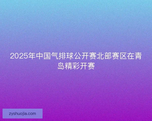 2025年中国气排球公开赛北部赛区在青岛精彩开赛