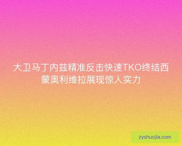 大卫马丁内兹精准反击快速TKO终结西蒙奥利维拉展现惊人实力