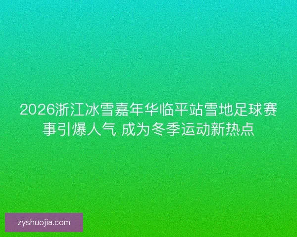 2026浙江冰雪嘉年华临平站雪地足球赛事引爆人气 成为冬季运动新热点 2026浙江冰雪嘉年华临平站雪地足球赛事引爆人气 成为冬季运动新热点
