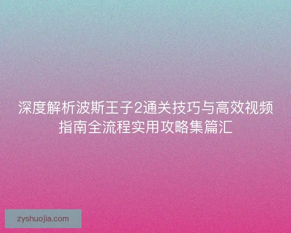 深度解析波斯王子2通关技巧与高效视频指南全流程实用攻略集篇汇 深度解析波斯王子2通关技巧与高效视频指南全流程实用攻略集篇汇